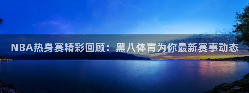 NBA热身赛精彩回顾：黑八体育为你最新赛事动态