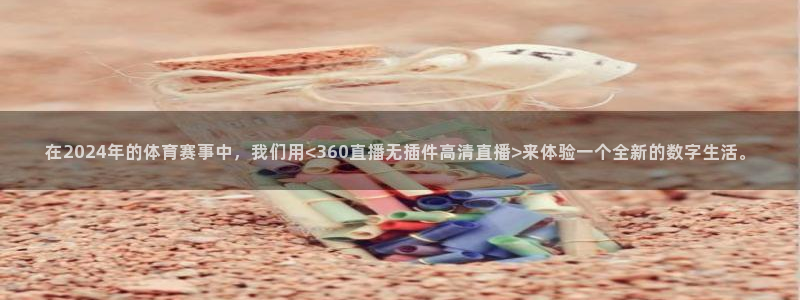 在2024年的体育赛事中，我们用<360直播无插件高清直播>来体验一个全新的数字生活。
