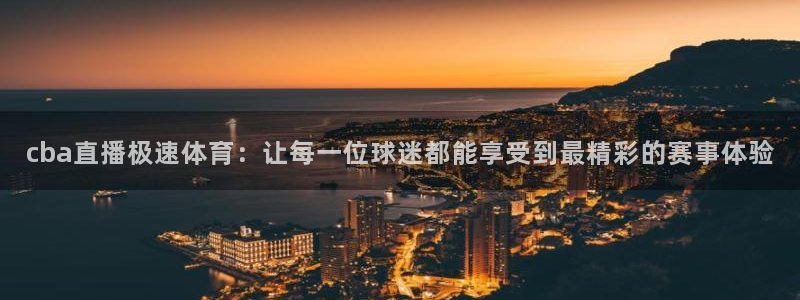 cba直播极速体育：让每一位球迷都能享受到最精彩的赛事体验
